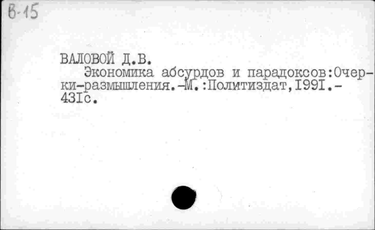 ﻿6<5
ВАЛОВОЙ Д.В.
Экономика абсурдов и парадоксов:Очер ки-размышления.-м.:Политиздат,1991.-431с.